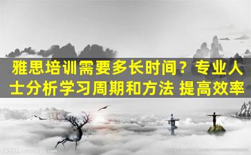 雅思培训需要多长时间？专业人士分析学习周期和方法 提高效率